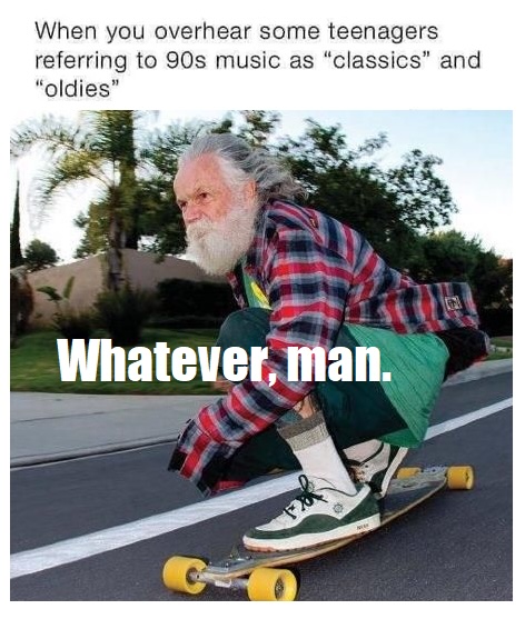 a-long-board-to-describe-the-feeling-of-people-saying-90s-music-is-classic-feeling-old-whateve...jpg